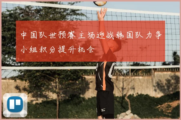中国队世预赛主场迎战韩国队力争小组积分提升机会
