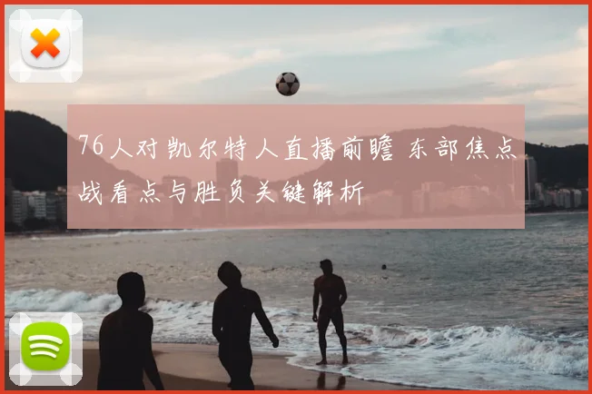76人对凯尔特人直播前瞻 东部焦点战看点与胜负关键解析