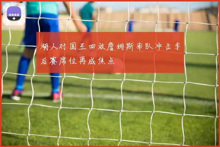 湖人对国王回放詹姆斯率队冲击季后赛席位再成焦点