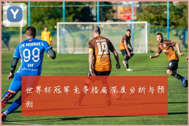 世界杯冠军竞争格局深度分析与预测