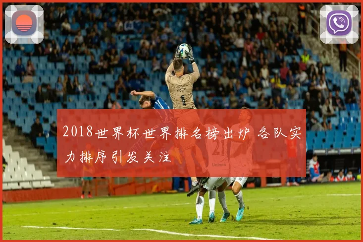 2018世界杯世界排名榜出炉 各队实力排序引发关注