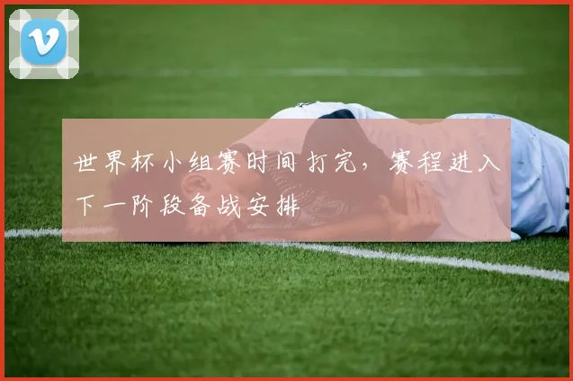 世界杯小组赛时间打完，赛程进入下一阶段备战安排