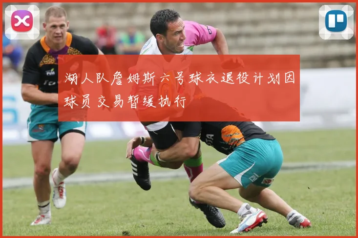 湖人队詹姆斯六号球衣退役计划因球员交易暂缓执行