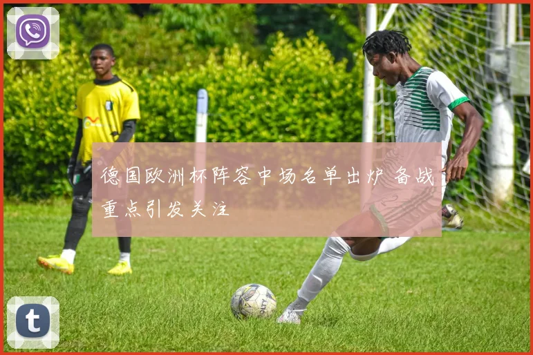 德国欧洲杯阵容中场名单出炉 备战重点引发关注